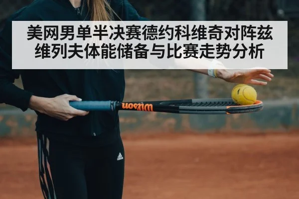 美网男单半决赛德约科维奇对阵兹维列夫体能储备与比赛走势分析
