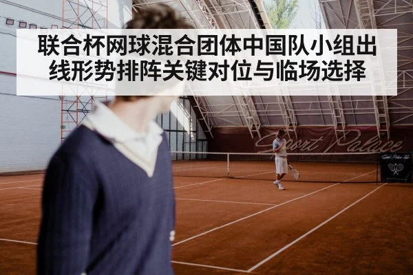 联合杯网球混合团体中国队小组出线形势排阵关键对位与临场选择