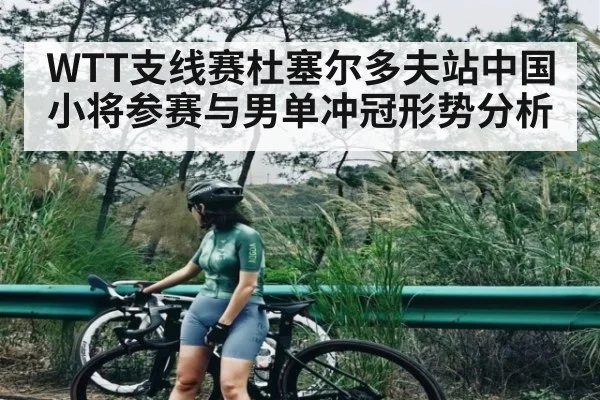 WTT支线赛杜塞尔多夫站中国小将参赛与男单冲冠形势分析