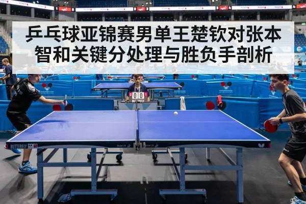 乒乓球亚锦赛男单王楚钦对张本智和关键分处理与胜负手剖析
