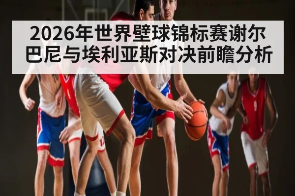 2026年世界壁球锦标赛谢尔巴尼与埃利亚斯对决前瞻分析