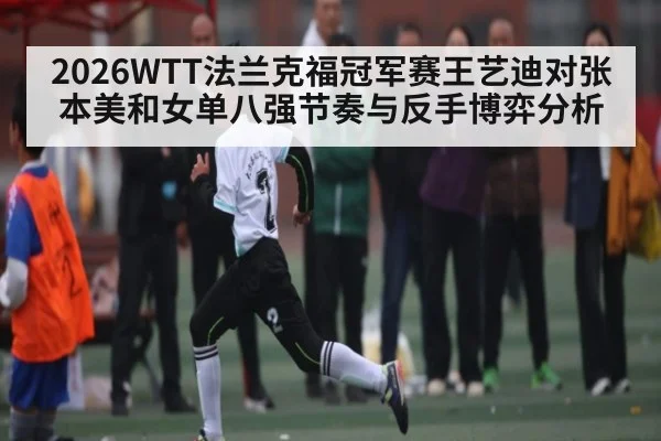 2026WTT法兰克福冠军赛王艺迪对张本美和女单八强节奏与反手博弈分析