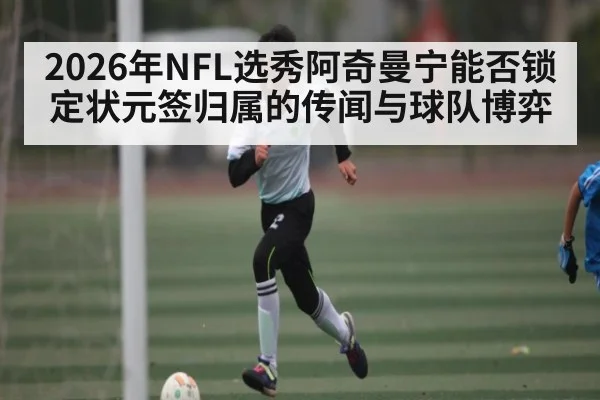 2026年NFL选秀阿奇曼宁能否锁定状元签归属的传闻与球队博弈